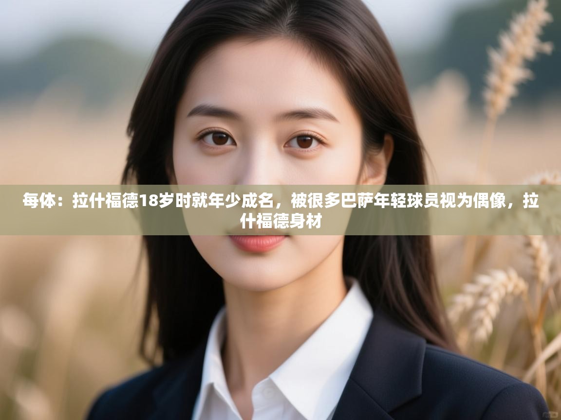 每体：拉什福德18岁时就年少成名，被很多巴萨年轻球员视为偶像，拉什福德身材